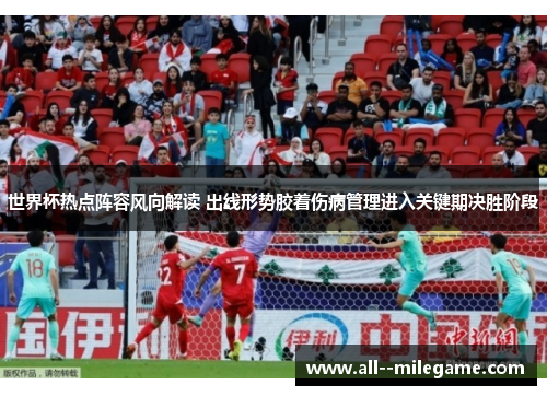 世界杯热点阵容风向解读 出线形势胶着伤病管理进入关键期决胜阶段 世界杯热点阵容风向解读 出线形势胶着伤病管理进入关键期决胜阶段