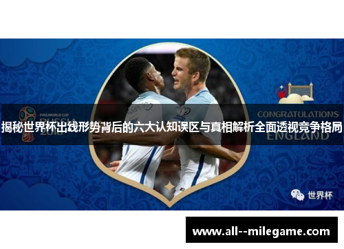 揭秘世界杯出线形势背后的六大认知误区与真相解析全面透视竞争格局