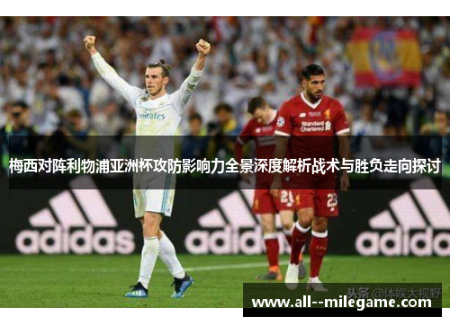 梅西对阵利物浦亚洲杯攻防影响力全景深度解析战术与胜负走向探讨 梅西对阵利物浦亚洲杯攻防影响力全景深度解析战术与胜负走向探讨