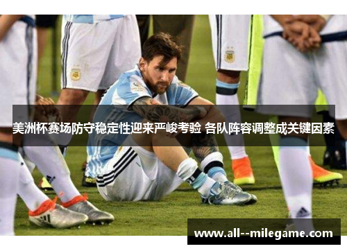 美洲杯赛场防守稳定性迎来严峻考验 各队阵容调整成关键因素 美洲杯赛场防守稳定性迎来严峻考验 各队阵容调整成关键因素