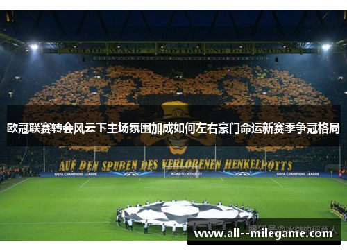 欧冠联赛转会风云下主场氛围加成如何左右豪门命运新赛季争冠格局 欧冠联赛转会风云下主场氛围加成如何左右豪门命运新赛季争冠格局