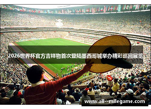 2026世界杯官方吉祥物首次登陆墨西哥城举办精彩巡回展览 2026世界杯官方吉祥物首次登陆墨西哥城举办精彩巡回展览