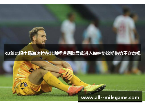 RB莱比锡中场海达拉在非洲杯遭遇脑震荡进入保护协议期伤势不容忽视 RB莱比锡中场海达拉在非洲杯遭遇脑震荡进入保护协议期伤势不容忽视