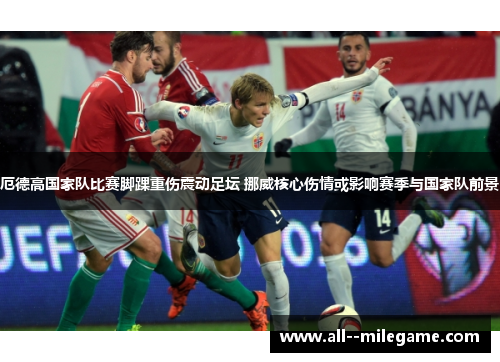 厄德高国家队比赛脚踝重伤震动足坛 挪威核心伤情或影响赛季与国家队前景