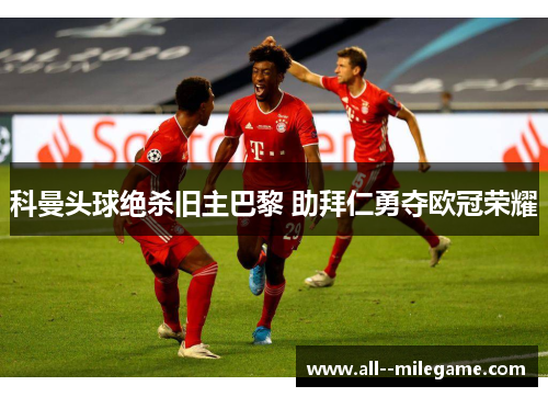 科曼头球绝杀旧主巴黎 助拜仁勇夺欧冠荣耀