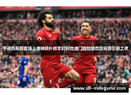 亨德森英超客场上演神级扑救零封利物浦门线如墙震惊安菲尔德之夜