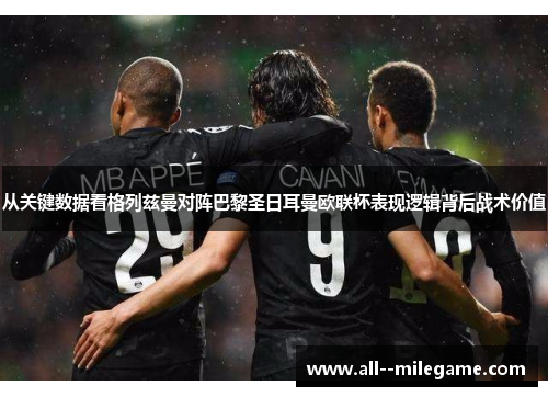 从关键数据看格列兹曼对阵巴黎圣日耳曼欧联杯表现逻辑背后战术价值