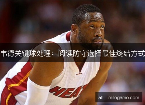 韦德关键球处理：阅读防守选择最佳终结方式
