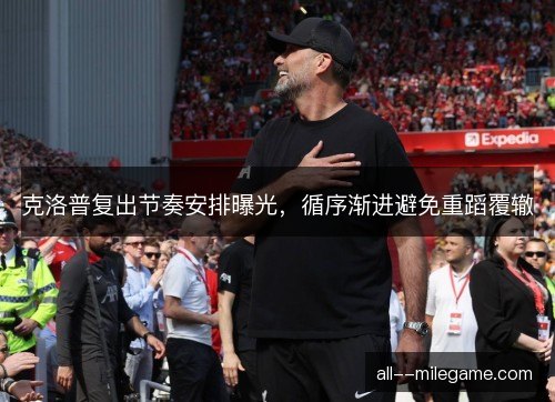克洛普复出节奏安排曝光,循序渐进避免重蹈覆辙 克洛普复出节奏安排曝光,循序渐进避免重蹈覆辙